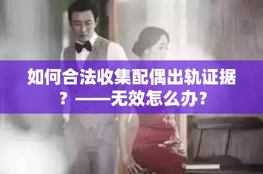 如何合法收集配偶出轨证据？——无效怎么办？