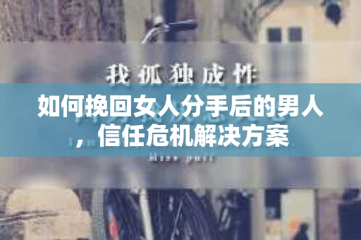如何挽回女人分手后的男人，信任危机解决方案
