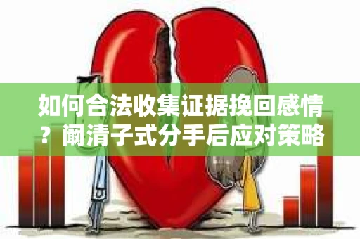 如何合法收集证据挽回感情？阚清子式分手后应对策略