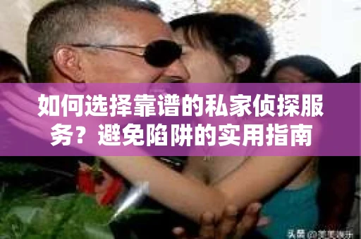 如何选择靠谱的私家侦探服务？避免陷阱的实用指南