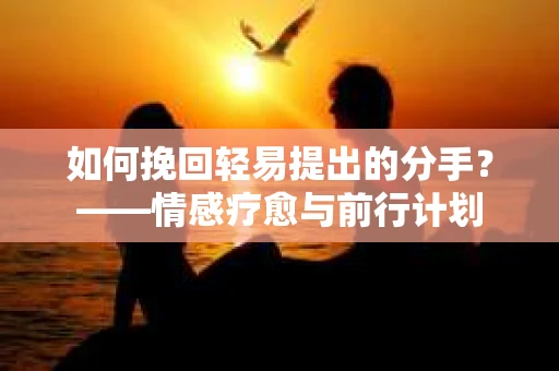 如何挽回轻易提出的分手？——情感疗愈与前行计划