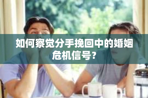 如何察觉分手挽回中的婚姻危机信号？