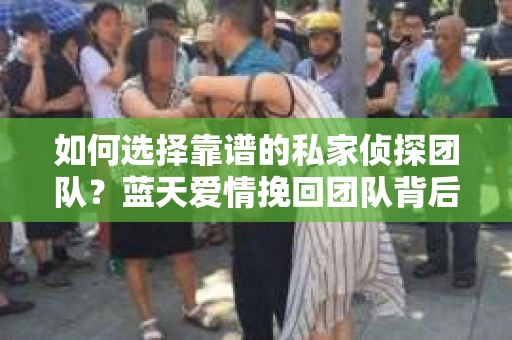 如何选择靠谱的私家侦探团队？蓝天爱情挽回团队背后的选择指南