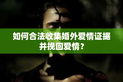 如何合法收集婚外爱情证据并挽回爱情？