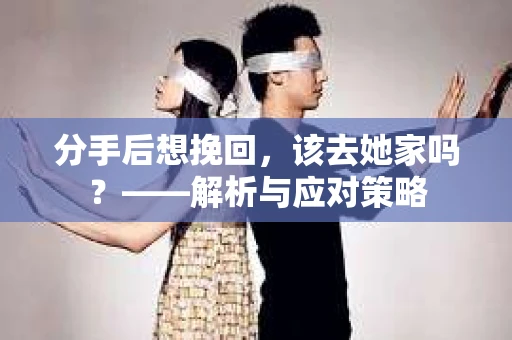 分手后想挽回，该去她家吗？——解析与应对策略