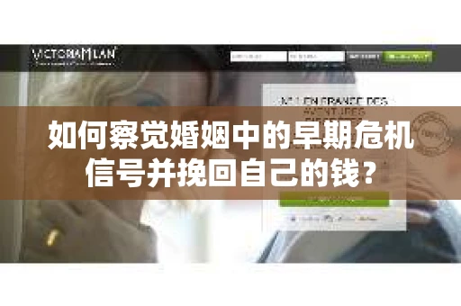 如何察觉婚姻中的早期危机信号并挽回自己的钱？