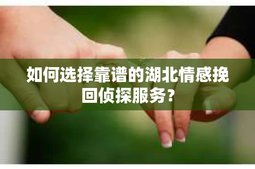 如何选择靠谱的湖北情感挽回侦探服务？