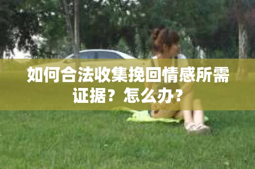 如何合法收集挽回情感所需证据？怎么办？
