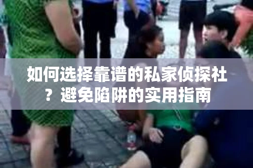 如何选择靠谱的私家侦探社？避免陷阱的实用指南