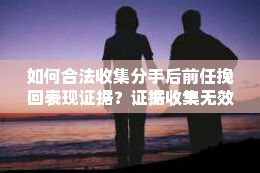 如何合法收集分手后前任挽回表现证据？证据收集无效怎么办？