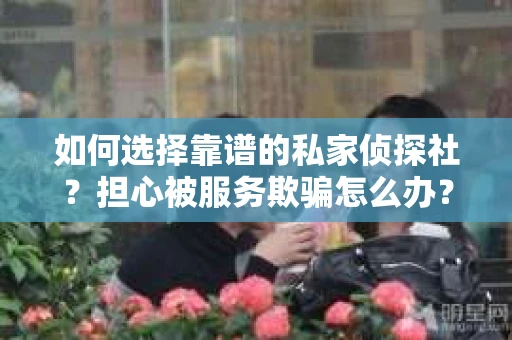 如何选择靠谱的私家侦探社？担心被服务欺骗怎么办？