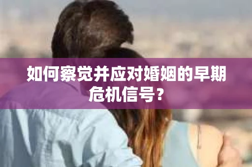 如何察觉并应对婚姻的早期危机信号？
