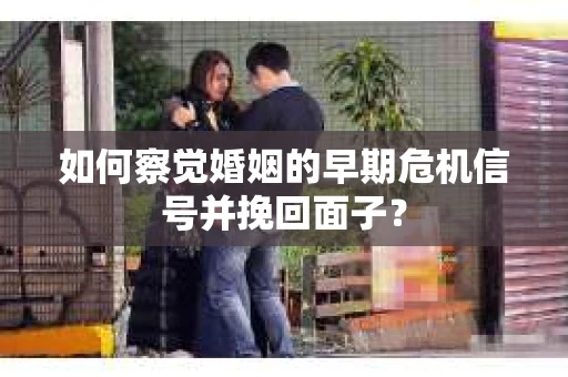 如何察觉婚姻的早期危机信号并挽回面子？