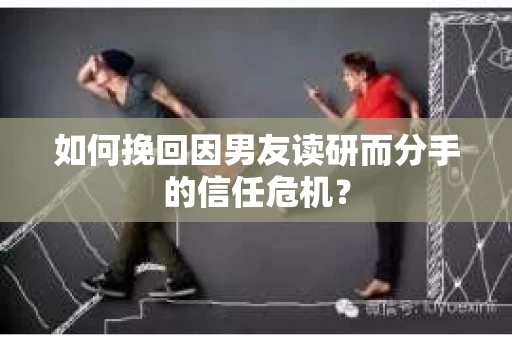 如何挽回因男友读研而分手的信任危机？