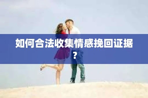 如何合法收集情感挽回证据？