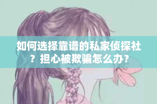 如何选择靠谱的私家侦探社？担心被欺骗怎么办？