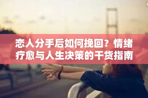 恋人分手后如何挽回？情绪疗愈与人生决策的干货指南