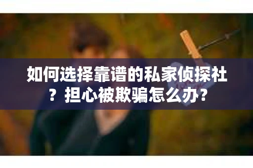 如何选择靠谱的私家侦探社？担心被欺骗怎么办？