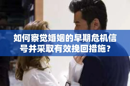 如何察觉婚姻的早期危机信号并采取有效挽回措施？