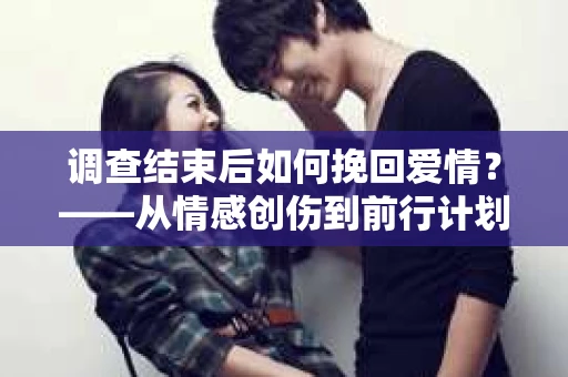 调查结束后如何挽回爱情？——从情感创伤到前行计划的干货指南