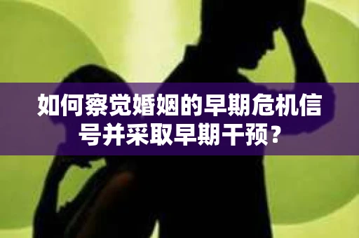 如何察觉婚姻的早期危机信号并采取早期干预？