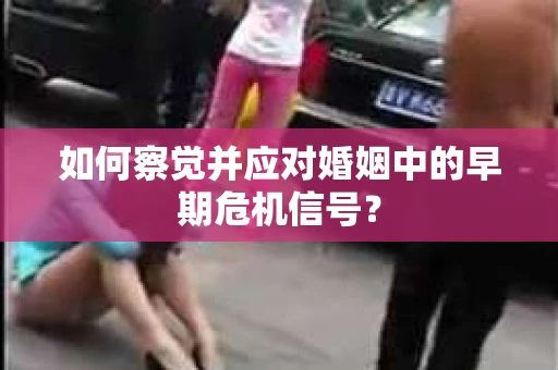 如何察觉并应对婚姻中的早期危机信号? 如何察觉并应对婚姻中的早期危机信号?
