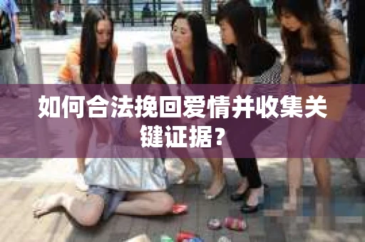 如何合法挽回爱情并收集关键证据？