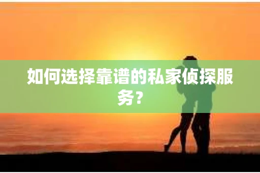 如何选择靠谱的私家侦探服务？