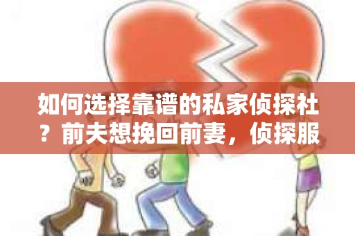 如何选择靠谱的私家侦探社？前夫想挽回前妻，侦探服务怎么办？