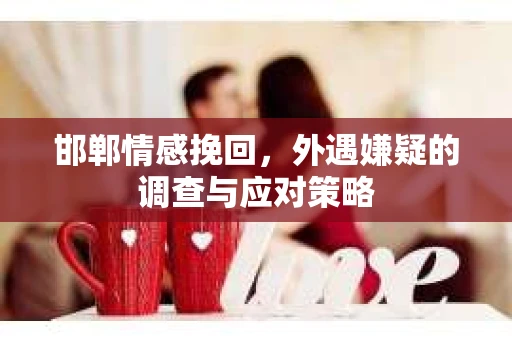 邯郸情感挽回，外遇嫌疑的调查与应对策略