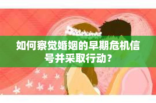 如何察觉婚姻的早期危机信号并采取行动？
