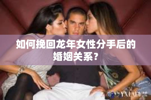 如何挽回龙年女性分手后的婚姻关系？