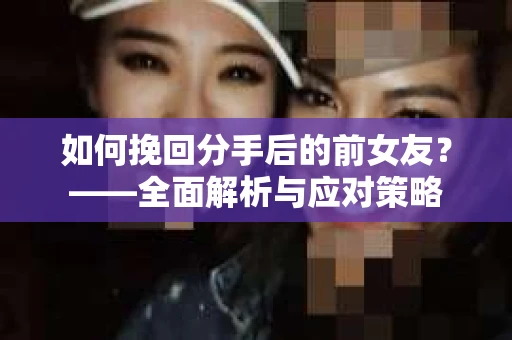 如何挽回分手后的前女友？——全面解析与应对策略