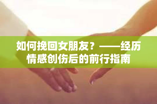 如何挽回女朋友？——经历情感创伤后的前行指南