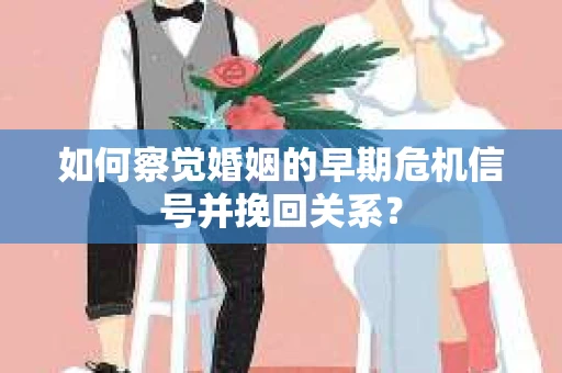 如何察觉婚姻的早期危机信号并挽回关系？