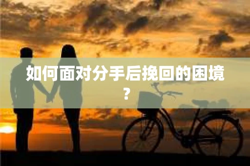 如何面对分手后挽回的困境？