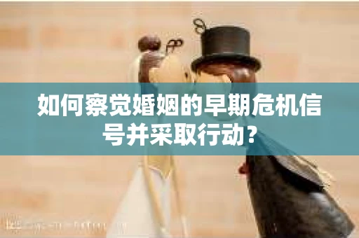 如何察觉婚姻的早期危机信号并采取行动？