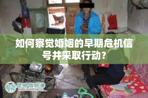 如何察觉婚姻的早期危机信号并采取行动？