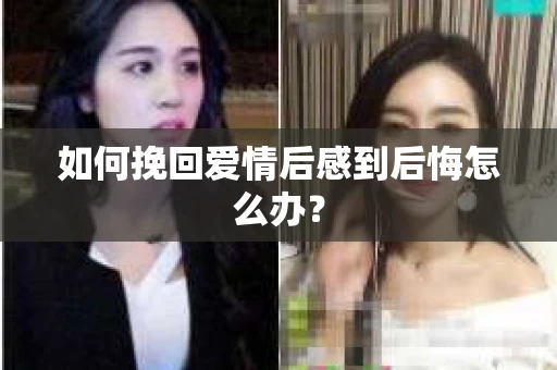 如何挽回爱情后感到后悔怎么办？