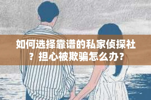 如何选择靠谱的私家侦探社？担心被欺骗怎么办？
