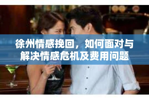 徐州情感挽回，如何面对与解决情感危机及费用问题