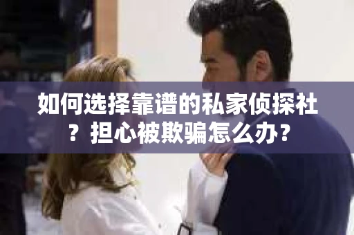 如何选择靠谱的私家侦探社？担心被欺骗怎么办？