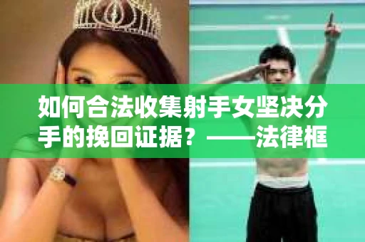 如何合法收集射手女坚决分手的挽回证据？——法律框架下的有效证据收集方案