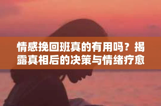 情感挽回班真的有用吗？揭露真相后的决策与情绪疗愈