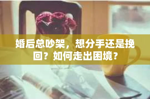 婚后总吵架，想分手还是挽回？如何走出困境？