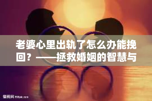 老婆心里出轨了怎么办能挽回？——拯救婚姻的智慧与行动