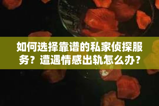 如何选择靠谱的私家侦探服务？遭遇情感出轨怎么办？