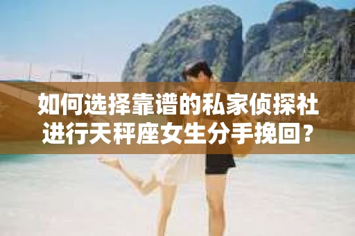 如何选择靠谱的私家侦探社进行天秤座女生分手挽回？