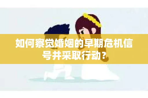 如何察觉婚姻的早期危机信号并采取行动？