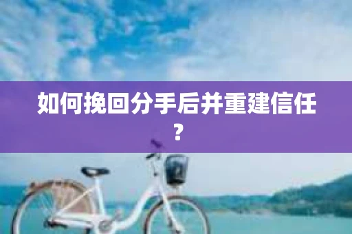 如何挽回分手后并重建信任？